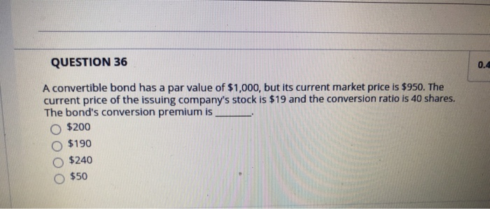  QUESTION 36 0.4 A convertible bond has a par value of