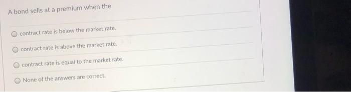  A bond sells at a premium when the contract rate is