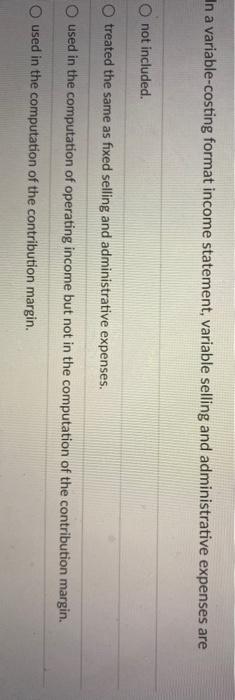  In a variable-costing format income statement, variable selling and administrative expenses