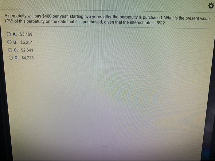  0 A perpetuity will pay $400 per year, starting five years