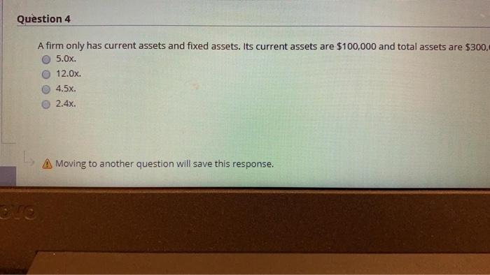  Question 4 A firm only has current assets and fixed assets.