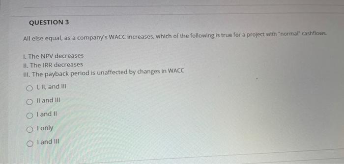  QUESTION 3 All else equal, as a company's WACC increases, which
