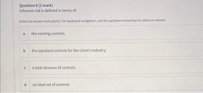  Question 8 (1 mark) Inherent risk is defined in terms of: