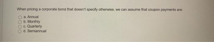  When pricing a corporate bond that doesn't specify otherwise, we can