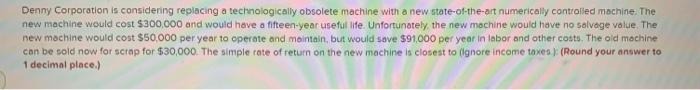  Denny Corporation is considering replacing a technologically obsolete machine with a