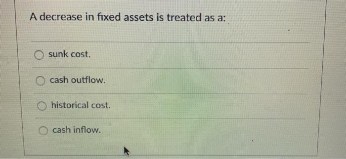 A decrease in fixed assets is treated as a: C) sunk cost.