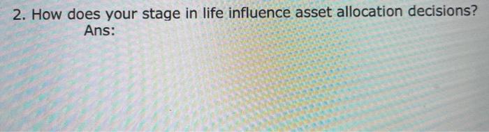 2. How does your stage in life influence asset allocation decisions? Ans: