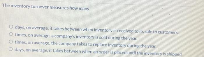 Need help. The inventory turnover measures how many O days, on average,
