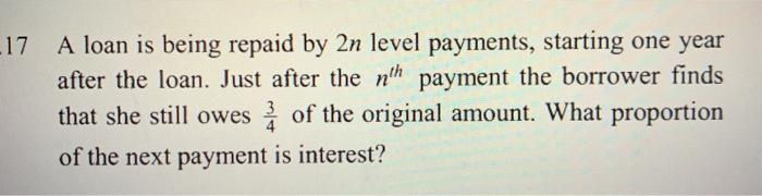  17 A loan is being repaid by 2n level payments, starting