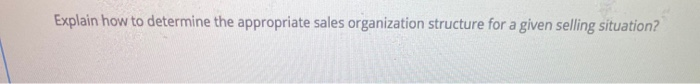 Explain how to determine the appropriate sales organization structure for a given