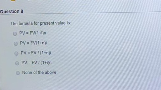  Question 8 The formula for present value is: PV = FV(1+i)n