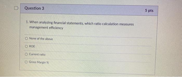  Question 3 5 pts 1. When analyzing financial statements, which ratio