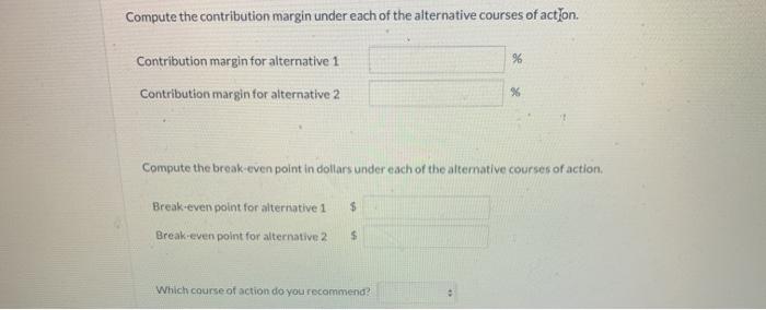 Compute the contribution margin under each of the alternative courses of