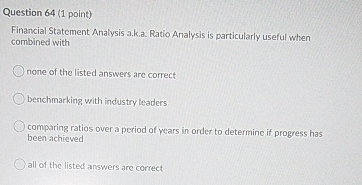 Question 64 (1 point) Financial Statement Analysis a.k.a. Ratio Analysis is