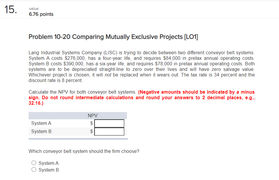  15. value: 6.76 points Problem 10-20 Comparing Mutually Exclusive Projects [LO1]