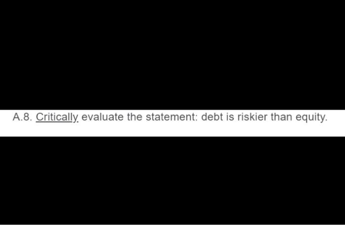 A.8. Critically. evaluate the statement: debt is riskier than equity.
