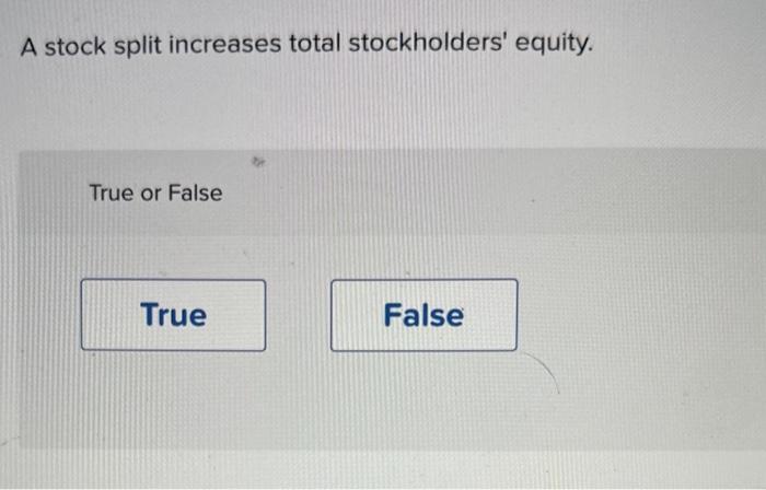 A stock split increases total stockholders' equity. True or False True False