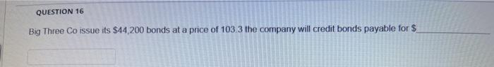  QUESTION 16 Big Three Co issue its $44,200 bonds at a