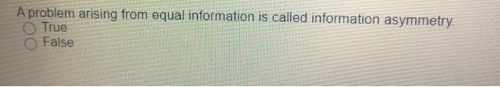 A problem arising from equal information is called information asymmetry. C.) True