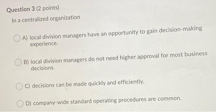  Question 3 (2 points) In a centralized organization A) local division