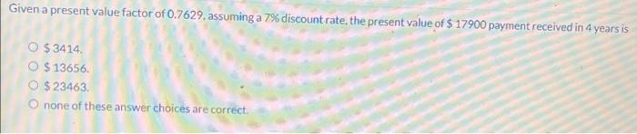 Need help. Given a present value factor of 0.7629, assuming a 7%
