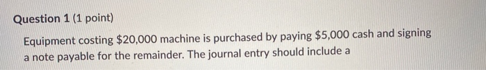 Question 1 (1 point) Equipment costing $20,000 machine is purchased by