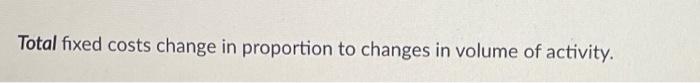 Total fixed costs change in proportion to changes in volume of activity.