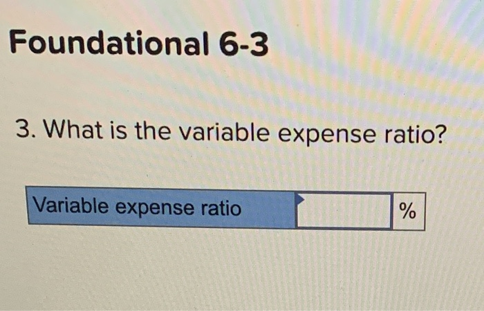  Foundational 6-3 3. What is the variable expense ratio? Variable expense