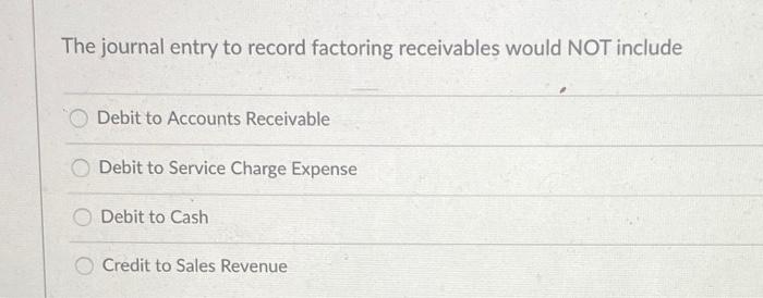  The journal entry to record factoring receivables would NOT include Debit