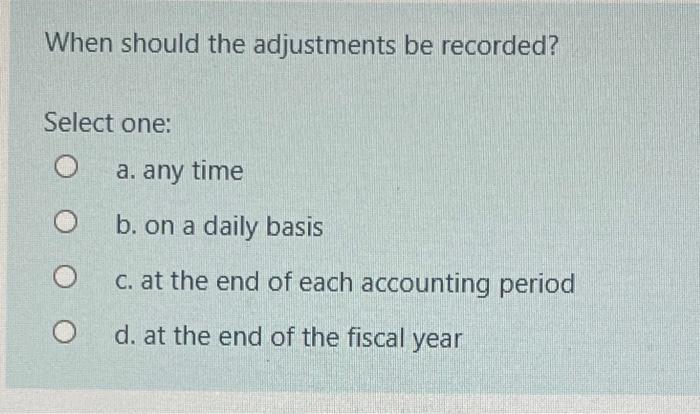  When should the adjustments be recorded? Select one: a. any time