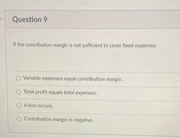  Question 9 If the contribution margin is not sufficient to cover