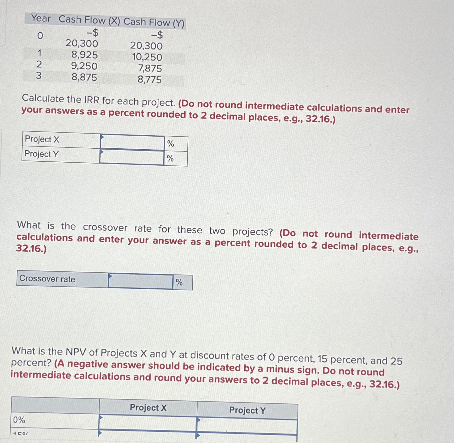  Year Cash Flow (x) Cash Flow (Y) \table[[0,20,300,20,300],[1,8,925,10,250],[2,9,250,7,875],[3,8,875,8,775]] Calculate the IRR