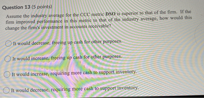  Question 13 (5 points) Assume the industry average for the CCC