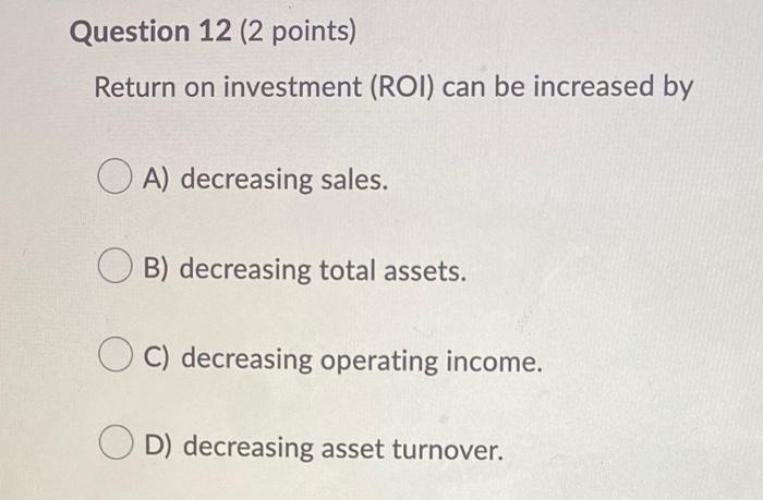  Question 12 (2 points) Return on investment (ROI) can be increased