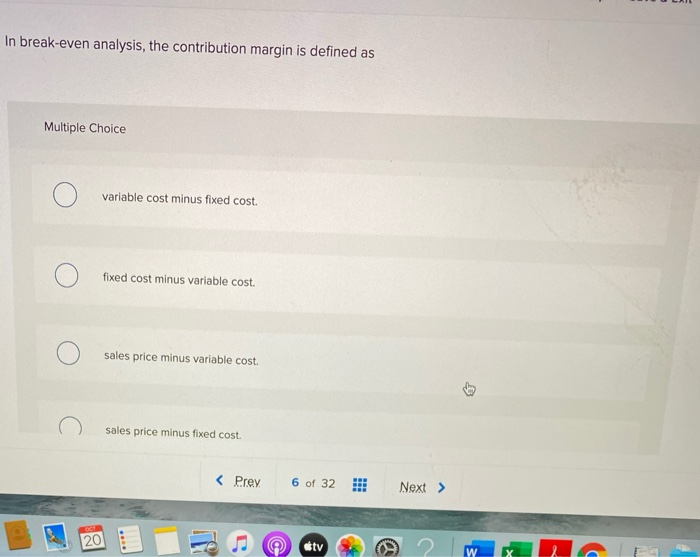  In break-even analysis, the contribution margin is defined as Multiple Choice