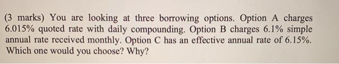 (3 marks) You are looking at three borrowing options. Option A