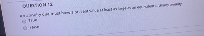  QUESTION 12 An annuity due must have a present value at