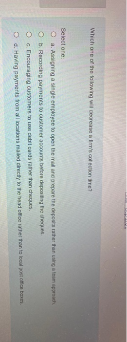  Which one of the following will decrease a firm's collection time?