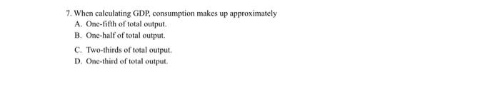  7. When calculating GDP, consumption makes up approximately A. One-fifth of