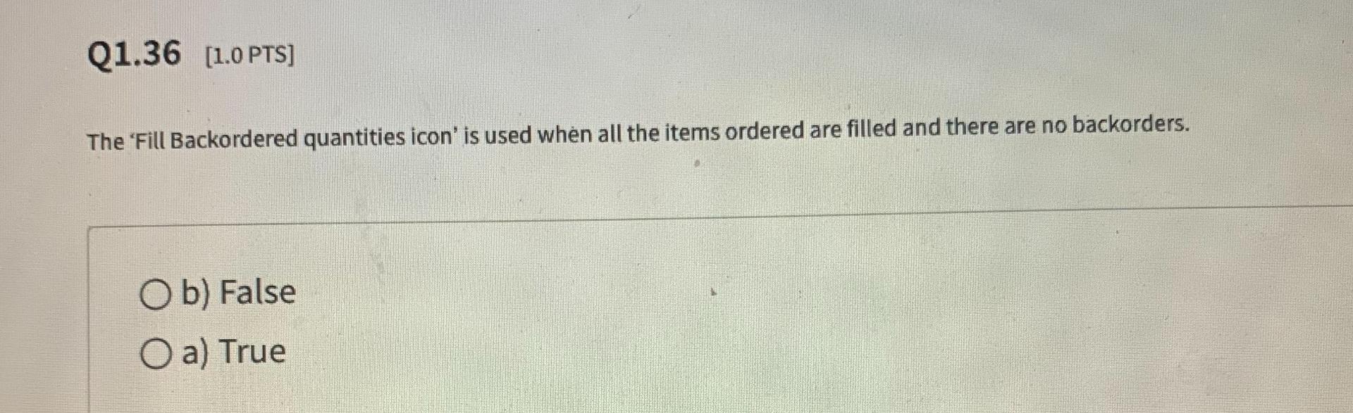  Q1.36 [1.0 PTS] The 'Fill Backordered quantities icon' is used when