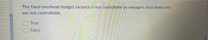 The fixed overhead budget variance is not controllable by managers since fixed