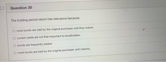 Question 35 The holding period return has relevance because: most bonds