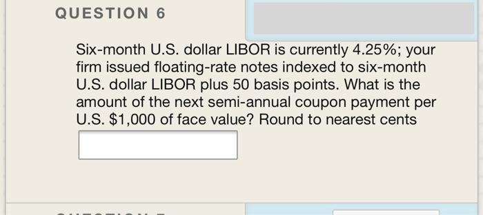  QUESTION 6 Six-month U.S. dollar LIBOR is currently 4.25%; your firm