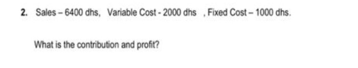 2. Sales - 6400 dhs, Variable Cost - 2000 dhs Fixed