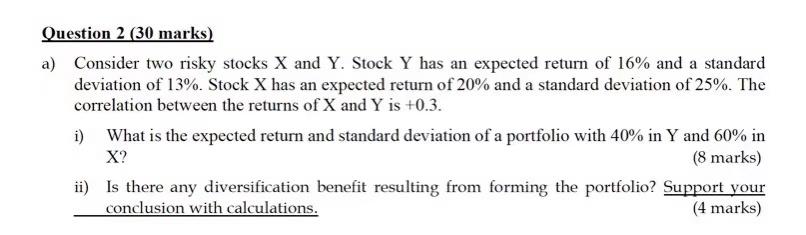 Question 2 (30 marks) a) Consider two risky stocks X and