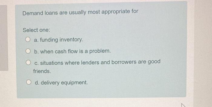 Demand loans are usually most appropriate for Select one: a. funding