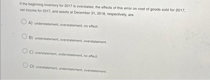  If the beginning inventory for 2017 is overstated, the effects of
