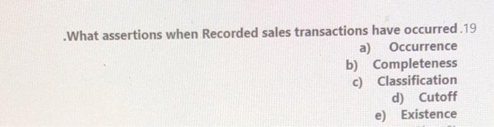 .What assertions when Recorded sales transactions have occurred .19 a) Occurrence b)