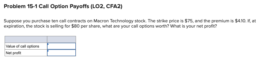  Problem 15-1 Call Option Payoffs (LO2, CFA2) Suppose you purchase ten