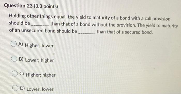  Question 23 (3.3 points) Holding other things equal, the yield to